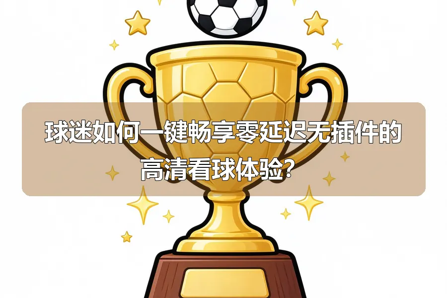 球迷如何一键畅享零延迟无插件的高清看球体验?